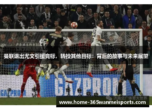 曼联退出尤文引援竞标，转投其他目标：背后的故事与未来展望