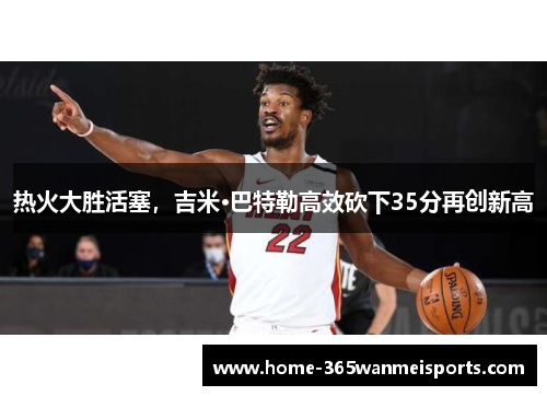 热火大胜活塞，吉米·巴特勒高效砍下35分再创新高