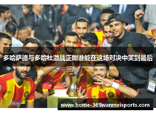 多哈萨德与多哈杜激战正酣谁能在这场对决中笑到最后
