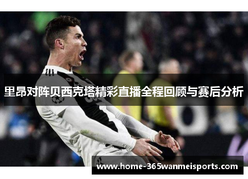 里昂对阵贝西克塔精彩直播全程回顾与赛后分析